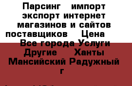 Парсинг , импорт экспорт интернет-магазинов и сайтов поставщиков. › Цена ­ 500 - Все города Услуги » Другие   . Ханты-Мансийский,Радужный г.